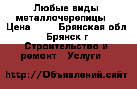 Любые виды металлочерепицы. › Цена ­ 50 - Брянская обл., Брянск г. Строительство и ремонт » Услуги   